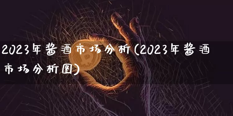 2023年酱酒市场分析(2023年酱酒市场分析图)_https://www.cangshenghg.com_财经新闻_第1张