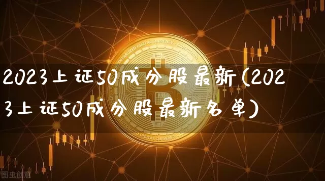 2023上证50成分股最新(2023上证50成分股最新名单)_https://www.cangshenghg.com_创业板_第1张