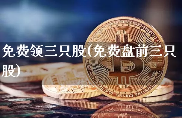 免费领三只股(免费盘前三只股)_https://www.cangshenghg.com_财经新闻_第1张