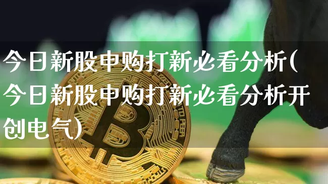 今日新股申购打新必看分析(今日新股申购打新必看分析开创电气)_https://www.cangshenghg.com_科创板_第1张