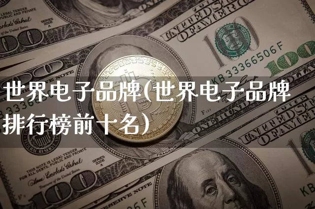 世界电子品牌(世界电子品牌排行榜前十名)_https://www.cangshenghg.com_科创板_第1张