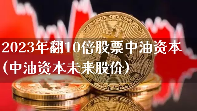 2023年翻10倍股票中油资本(中油资本未来股价)_https://www.cangshenghg.com_科创板_第1张