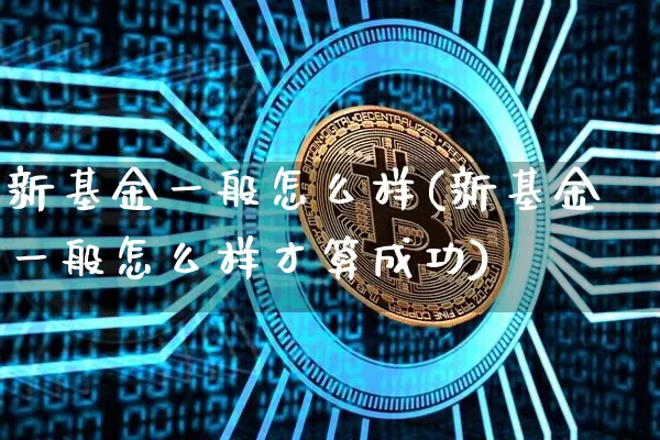 新基金一般怎么样(新基金一般怎么样才算成功)_https://www.cangshenghg.com_北交所_第1张