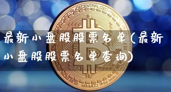 最新小盘股股票名单(最新小盘股股票名单查询)_https://www.cangshenghg.com_北交所_第1张