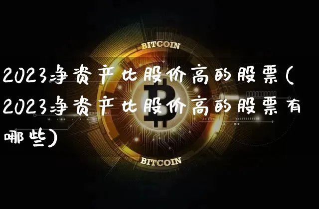 2023净资产比股价高的股票(2023净资产比股价高的股票有哪些)_https://www.cangshenghg.com_财经新闻_第1张