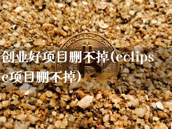 创业好项目删不掉(eclipse项目删不掉)_https://www.cangshenghg.com_A股_第1张