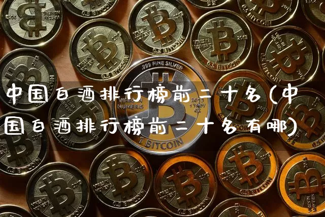 中国白酒排行榜前二十名(中国白酒排行榜前二十名有哪)_https://www.cangshenghg.com_创业板_第1张