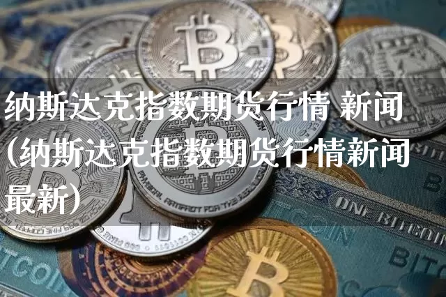 纳斯达克指数期货行情 新闻(纳斯达克指数期货行情新闻最新)_https://www.cangshenghg.com_创业板_第1张