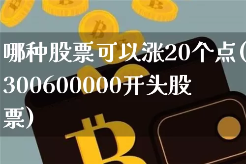 哪种股票可以涨20个点(300600000开头股票)_https://www.cangshenghg.com_财经新闻_第1张