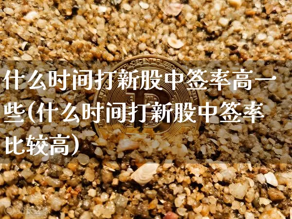 什么时间打新股中签率高一些(什么时间打新股中签率比较高)_https://www.cangshenghg.com_北交所_第1张