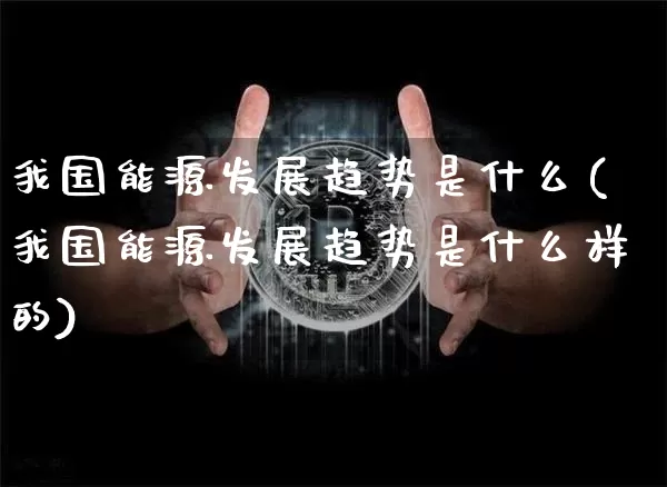 我国能源发展趋势是什么(我国能源发展趋势是什么样的)_https://www.cangshenghg.com_A股_第1张