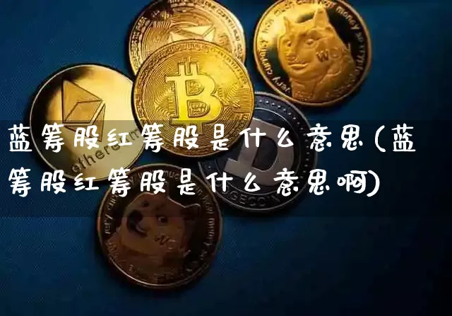 蓝筹股红筹股是什么意思(蓝筹股红筹股是什么意思啊)_https://www.cangshenghg.com_财经新闻_第1张