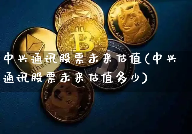 中兴通讯股票未来估值(中兴通讯股票未来估值多少)_https://www.cangshenghg.com_财经新闻_第1张
