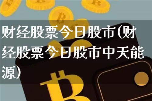 财经股票今日股市(财经股票今日股市中天能源)_https://www.cangshenghg.com_北交所_第1张