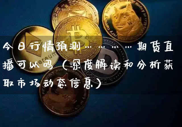 今日行情预测…………期货直播可以吗（深度解读和分析获取市场动态信息）_https://www.cangshenghg.com_A股_第1张