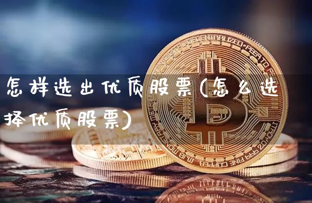 怎样选出优质股票(怎么选择优质股票)_https://www.cangshenghg.com_A股_第1张