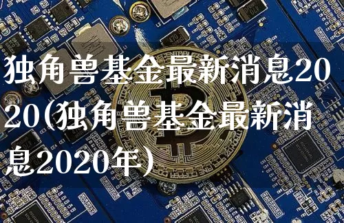 独角兽基金最新消息2020(独角兽基金最新消息2020年)_https://www.cangshenghg.com_北交所_第1张