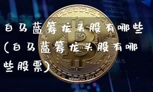 白马蓝筹龙头股有哪些(白马蓝筹龙头股有哪些股票)_https://www.cangshenghg.com_科创板_第1张