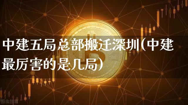 中建五局总部搬迁深圳(中建最厉害的是几局)_https://www.cangshenghg.com_A股_第1张