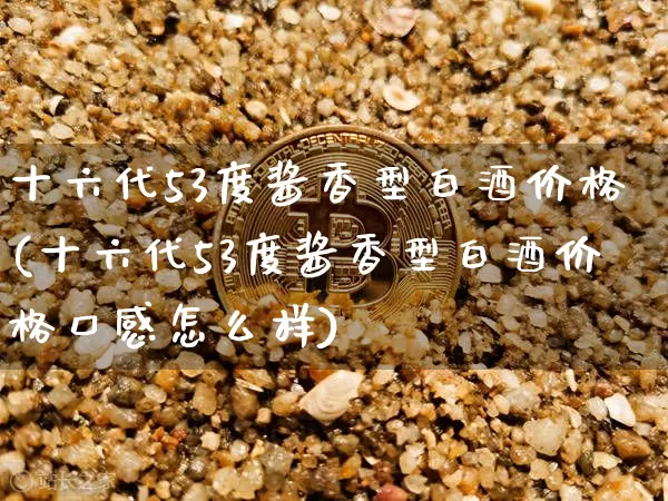 十六代53度酱香型白酒价格(十六代53度酱香型白酒价格口感怎么样)_https://www.cangshenghg.com_创业板_第1张
