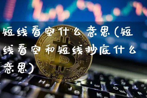 短线看空什么意思(短线看空和短线抄底什么意思)_https://www.cangshenghg.com_财经新闻_第1张
