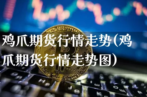 鸡爪期货行情走势(鸡爪期货行情走势图)_https://www.cangshenghg.com_A股_第1张