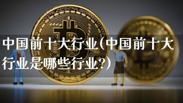 中国前十大行业(中国前十大行业是哪些行业?)_https://www.cangshenghg.com_财经新闻_第1张