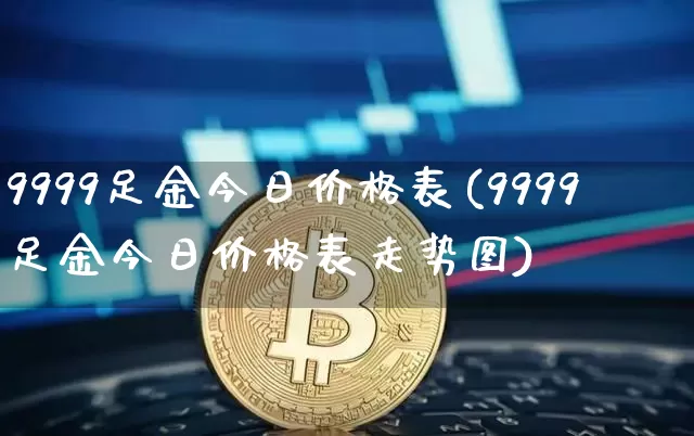 9999足金今日价格表(9999足金今日价格表走势图)_https://www.cangshenghg.com_A股_第1张
