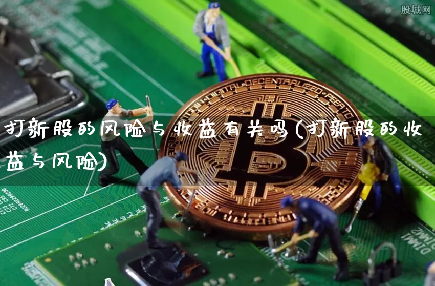 打新股的风险与收益有关吗(打新股的收益与风险)_https://www.cangshenghg.com_创业板_第1张
