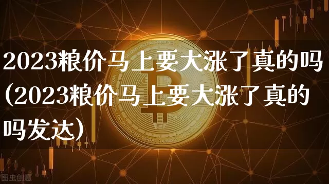 2023粮价马上要大涨了真的吗(2023粮价马上要大涨了真的吗发达)_https://www.cangshenghg.com_A股_第1张