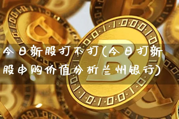 今日新股打不打(今日打新股申购价值分析兰州银行)_https://www.cangshenghg.com_A股_第1张