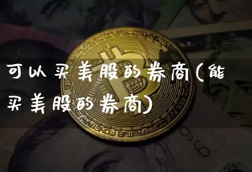 可以买美股的券商(能买美股的券商)_https://www.cangshenghg.com_北交所_第1张
