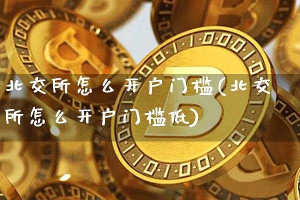 北交所怎么开户门槛(北交所怎么开户门槛低)_https://www.cangshenghg.com_创业板_第1张