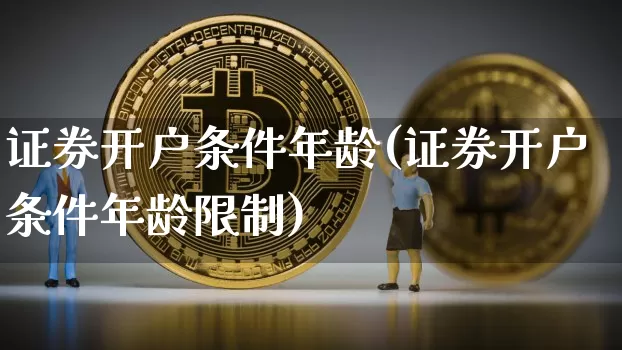 证券开户条件年龄(证券开户条件年龄限制)_https://www.cangshenghg.com_北交所_第1张