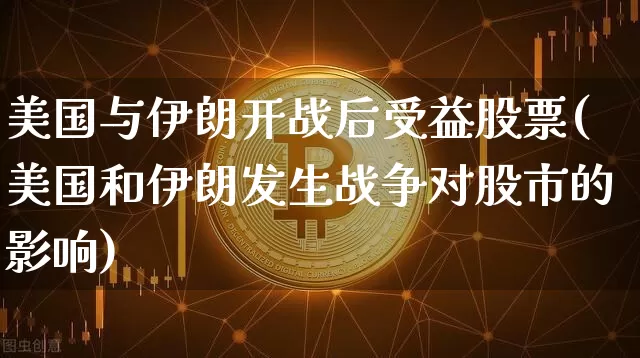 美国与伊朗开战后受益股票(美国和伊朗发生战争对股市的影响)_https://www.cangshenghg.com_北交所_第1张