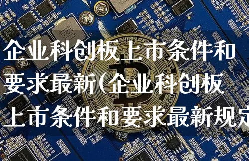 企业科创板上市条件和要求最新(企业科创板上市条件和要求最新规定)_https://www.cangshenghg.com_创业板_第1张