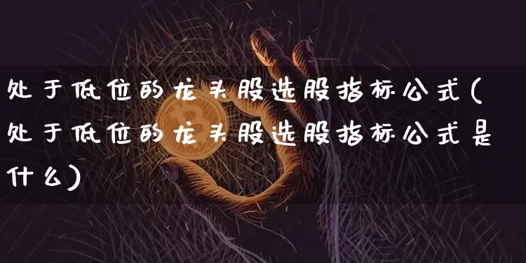 处于低位的龙头股选股指标公式(处于低位的龙头股选股指标公式是什么)_https://www.cangshenghg.com_A股_第1张