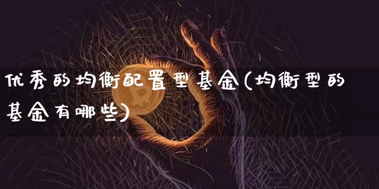 优秀的均衡配置型基金(均衡型的基金有哪些)_https://www.cangshenghg.com_财经新闻_第1张