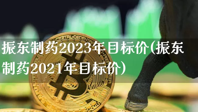 振东制药2023年目标价(振东制药2021年目标价)_https://www.cangshenghg.com_科创板_第1张