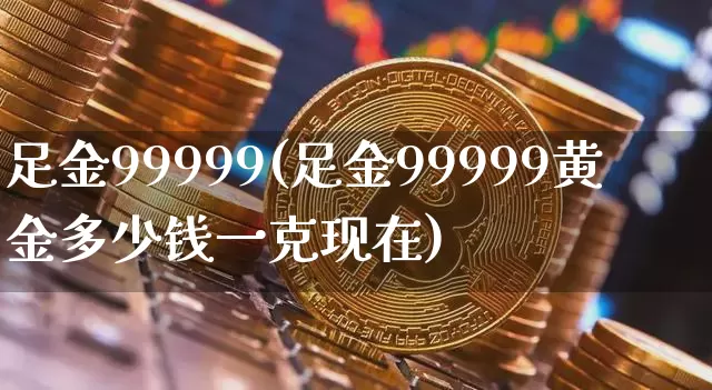 足金99999(足金99999黄金多少钱一克现在)_https://www.cangshenghg.com_北交所_第1张