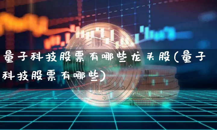 量子科技股票有哪些龙头股(量子科技股票有哪些)_https://www.cangshenghg.com_北交所_第1张