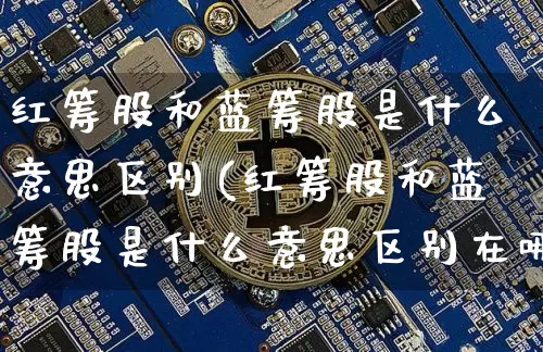 红筹股和蓝筹股是什么意思区别(红筹股和蓝筹股是什么意思区别在哪)_https://www.cangshenghg.com_科创板_第1张