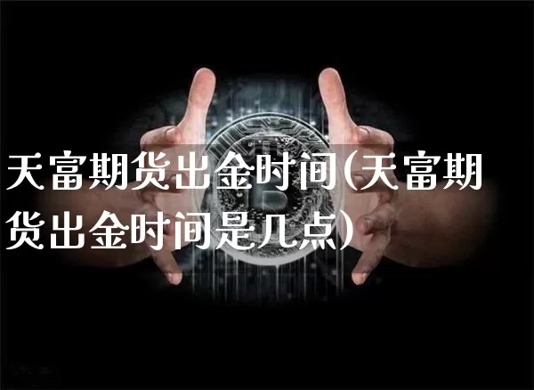 天富期货出金时间(天富期货出金时间是几点)_https://www.cangshenghg.com_北交所_第1张