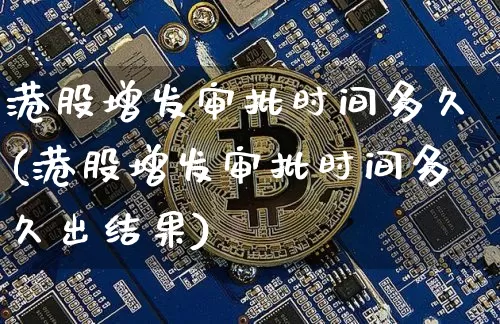 港股增发审批时间多久(港股增发审批时间多久出结果)_https://www.cangshenghg.com_创业板_第1张