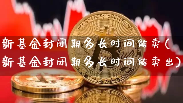 新基金封闭期多长时间能卖(新基金封闭期多长时间能卖出)_https://www.cangshenghg.com_北交所_第1张