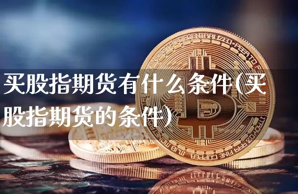 买股指期货有什么条件(买股指期货的条件)_https://www.cangshenghg.com_财经新闻_第1张