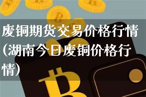 废铜期货交易价格行情(湖南今日废铜价格行情)_https://www.cangshenghg.com_创业板_第1张