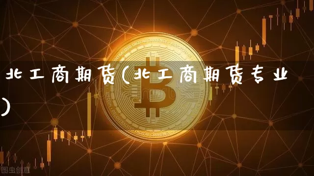 北工商期货(北工商期货专业)_https://www.cangshenghg.com_创业板_第1张