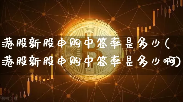 港股新股申购中签率是多少(港股新股申购中签率是多少啊)_https://www.cangshenghg.com_创业板_第1张