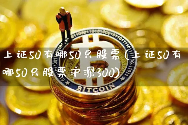 上证50有哪50只股票(上证50有哪50只股票沪深300)_https://www.cangshenghg.com_北交所_第1张